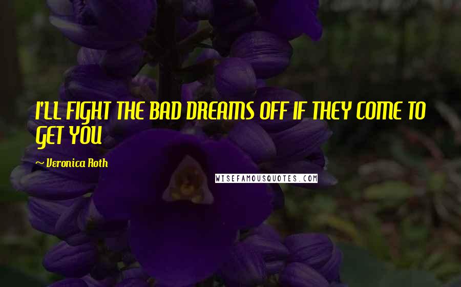 Veronica Roth Quotes: I'LL FIGHT THE BAD DREAMS OFF IF THEY COME TO GET YOU