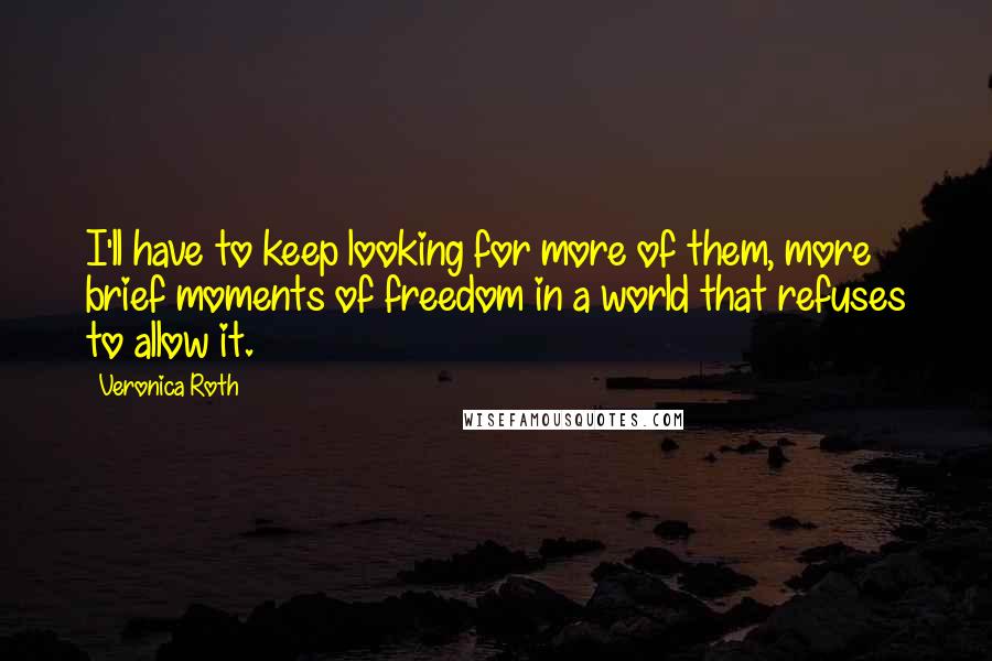 Veronica Roth Quotes: I'll have to keep looking for more of them, more brief moments of freedom in a world that refuses to allow it.