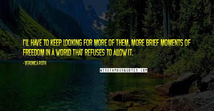 Veronica Roth Quotes: I'll have to keep looking for more of them, more brief moments of freedom in a world that refuses to allow it.