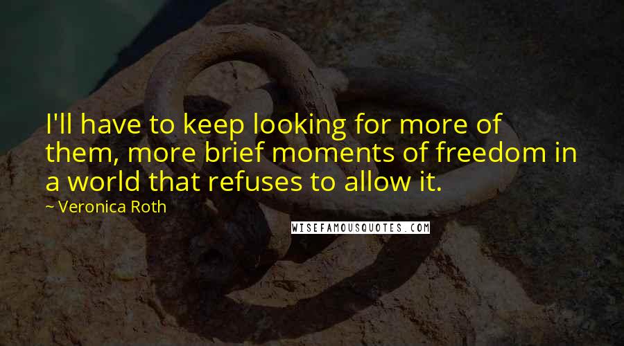 Veronica Roth Quotes: I'll have to keep looking for more of them, more brief moments of freedom in a world that refuses to allow it.