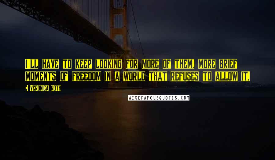 Veronica Roth Quotes: I'll have to keep looking for more of them, more brief moments of freedom in a world that refuses to allow it.