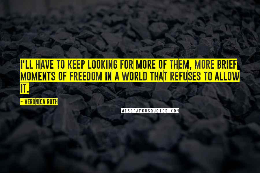 Veronica Roth Quotes: I'll have to keep looking for more of them, more brief moments of freedom in a world that refuses to allow it.