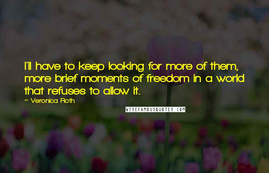 Veronica Roth Quotes: I'll have to keep looking for more of them, more brief moments of freedom in a world that refuses to allow it.