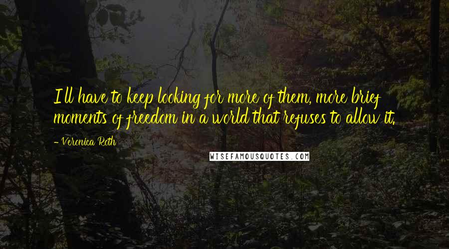 Veronica Roth Quotes: I'll have to keep looking for more of them, more brief moments of freedom in a world that refuses to allow it.