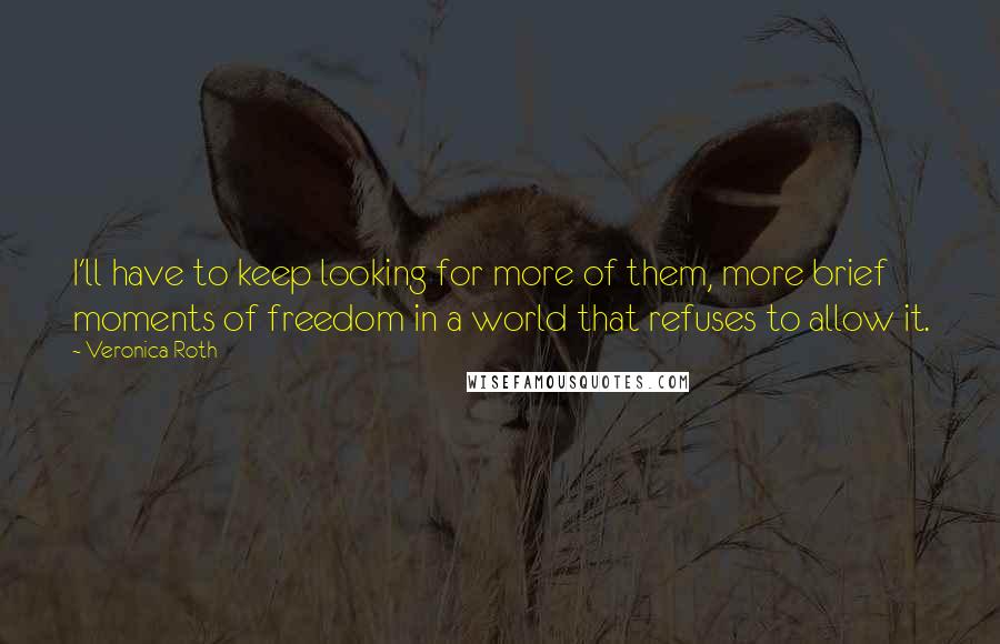 Veronica Roth Quotes: I'll have to keep looking for more of them, more brief moments of freedom in a world that refuses to allow it.