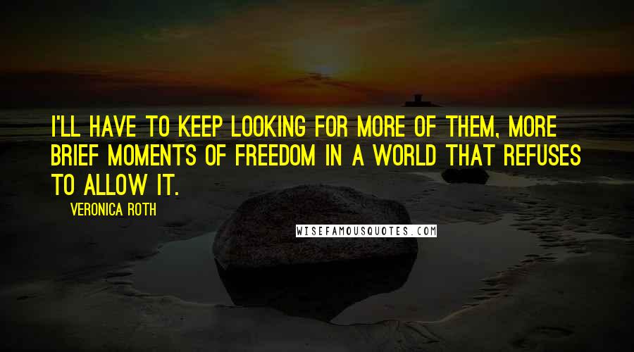 Veronica Roth Quotes: I'll have to keep looking for more of them, more brief moments of freedom in a world that refuses to allow it.