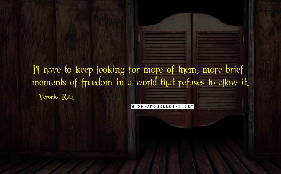 Veronica Roth Quotes: I'll have to keep looking for more of them, more brief moments of freedom in a world that refuses to allow it.