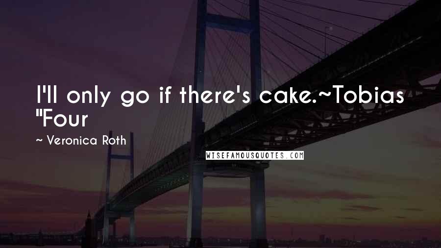 Veronica Roth Quotes: I'll only go if there's cake.~Tobias "Four