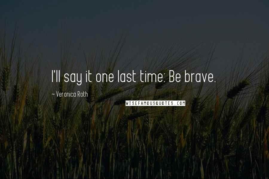 Veronica Roth Quotes: I'll say it one last time: Be brave.