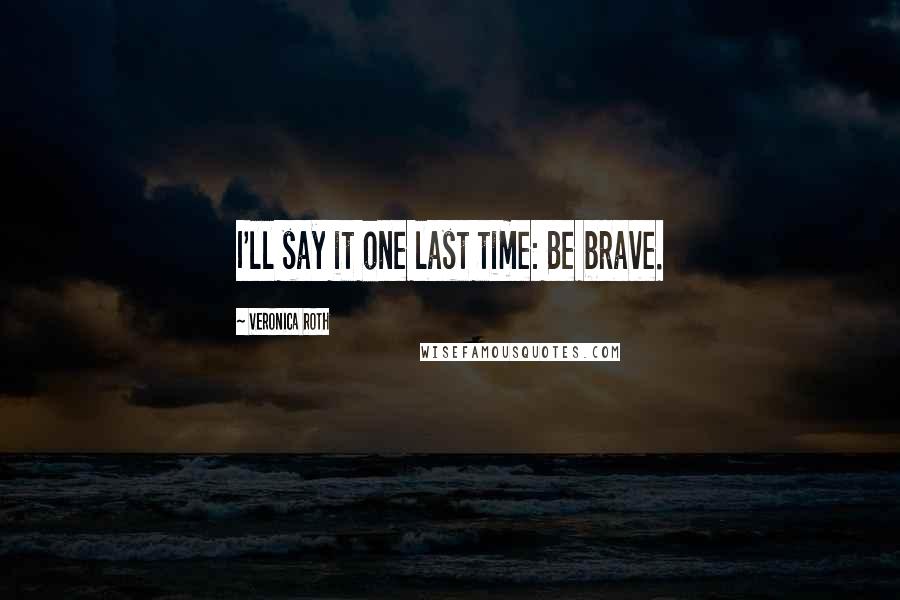 Veronica Roth Quotes: I'll say it one last time: Be brave.