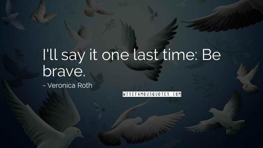 Veronica Roth Quotes: I'll say it one last time: Be brave.