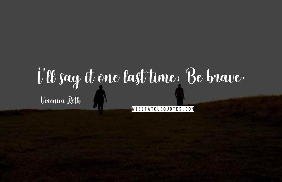 Veronica Roth Quotes: I'll say it one last time: Be brave.