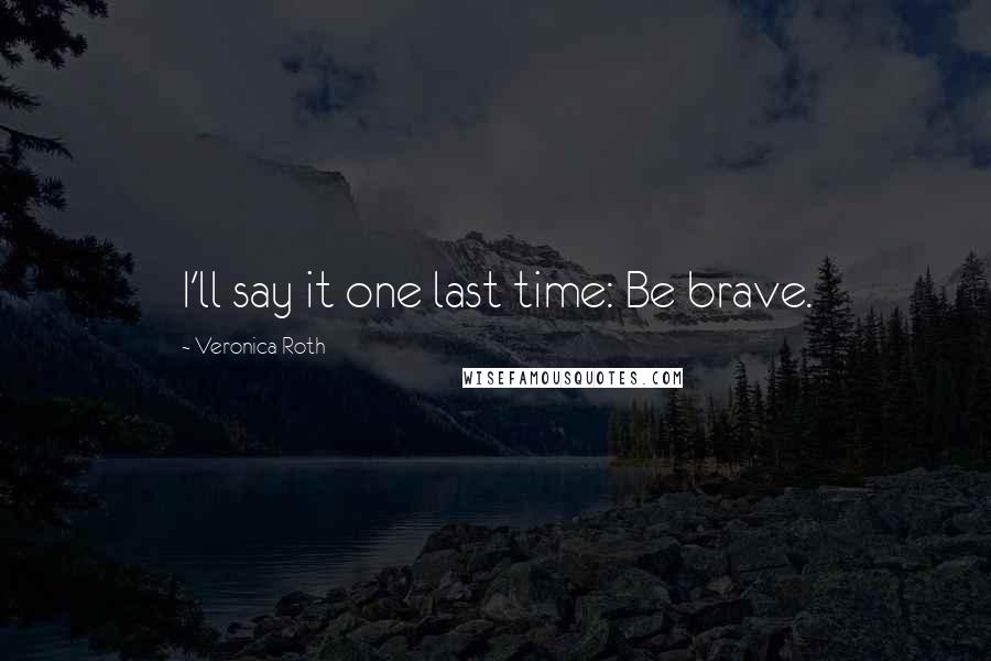 Veronica Roth Quotes: I'll say it one last time: Be brave.