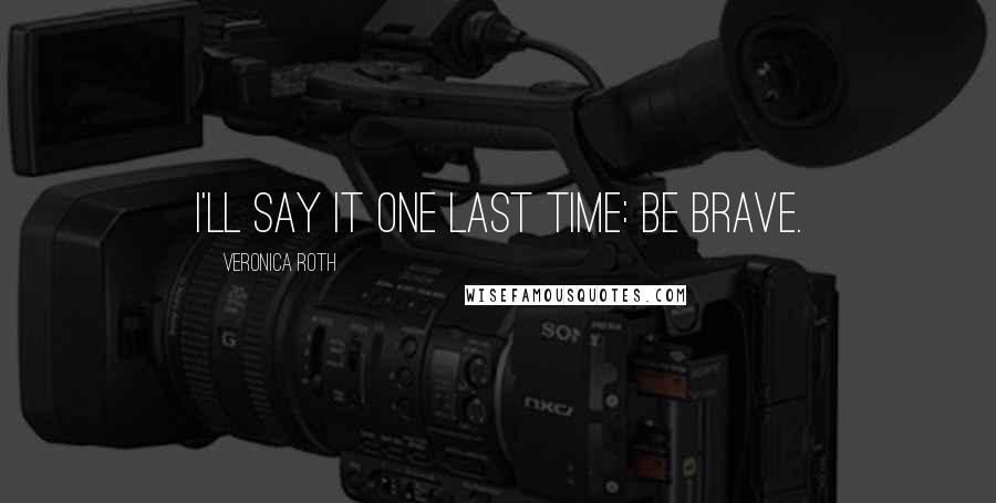 Veronica Roth Quotes: I'll say it one last time: Be brave.