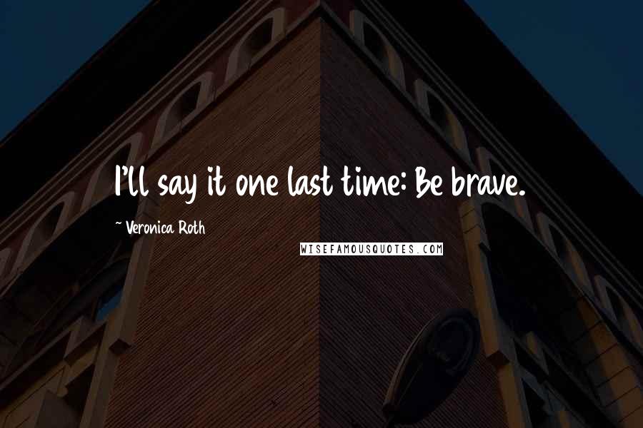 Veronica Roth Quotes: I'll say it one last time: Be brave.
