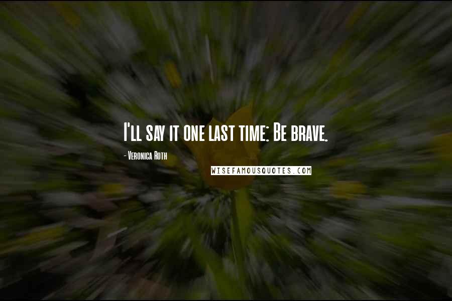 Veronica Roth Quotes: I'll say it one last time: Be brave.