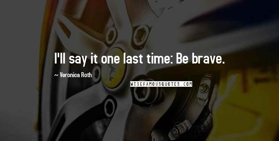 Veronica Roth Quotes: I'll say it one last time: Be brave.