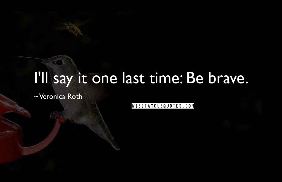 Veronica Roth Quotes: I'll say it one last time: Be brave.