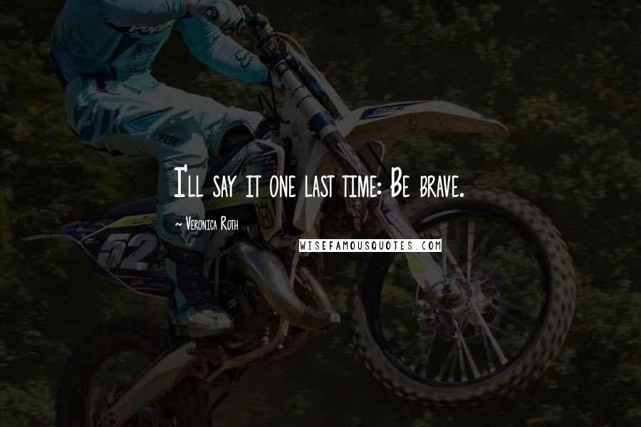 Veronica Roth Quotes: I'll say it one last time: Be brave.
