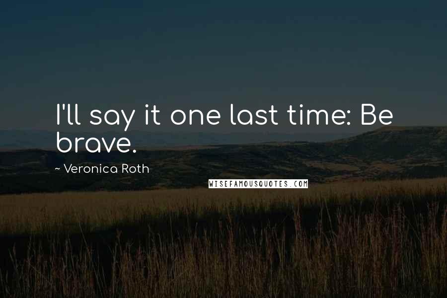 Veronica Roth Quotes: I'll say it one last time: Be brave.