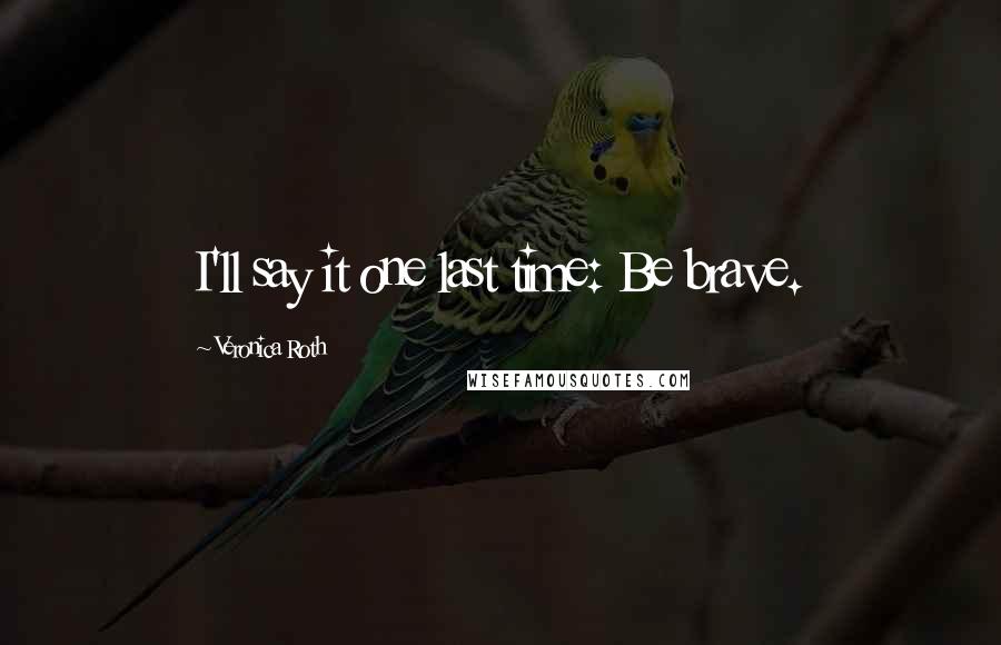 Veronica Roth Quotes: I'll say it one last time: Be brave.
