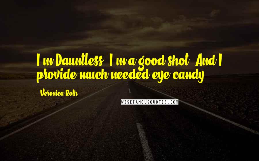 Veronica Roth Quotes: I'm Dauntless. I'm a good shot. And I provide much-needed eye candy