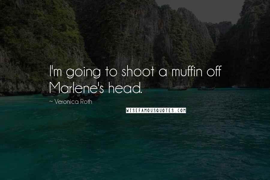 Veronica Roth Quotes: I'm going to shoot a muffin off Marlene's head.