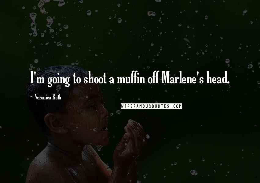 Veronica Roth Quotes: I'm going to shoot a muffin off Marlene's head.