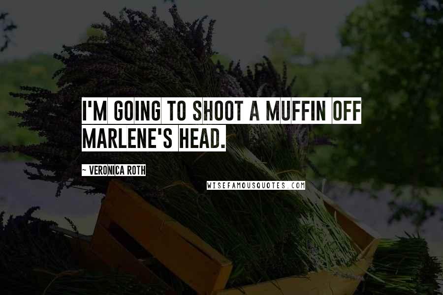 Veronica Roth Quotes: I'm going to shoot a muffin off Marlene's head.
