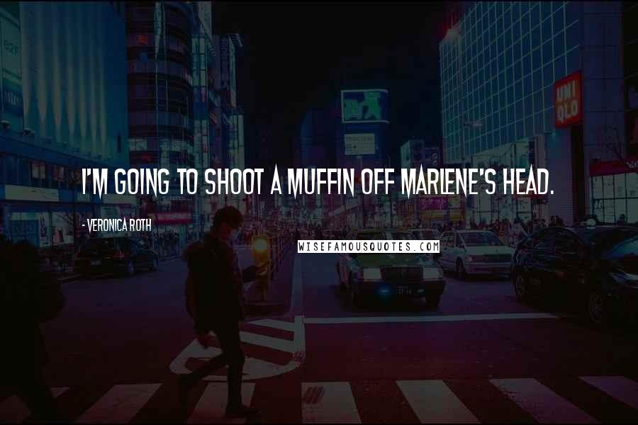 Veronica Roth Quotes: I'm going to shoot a muffin off Marlene's head.