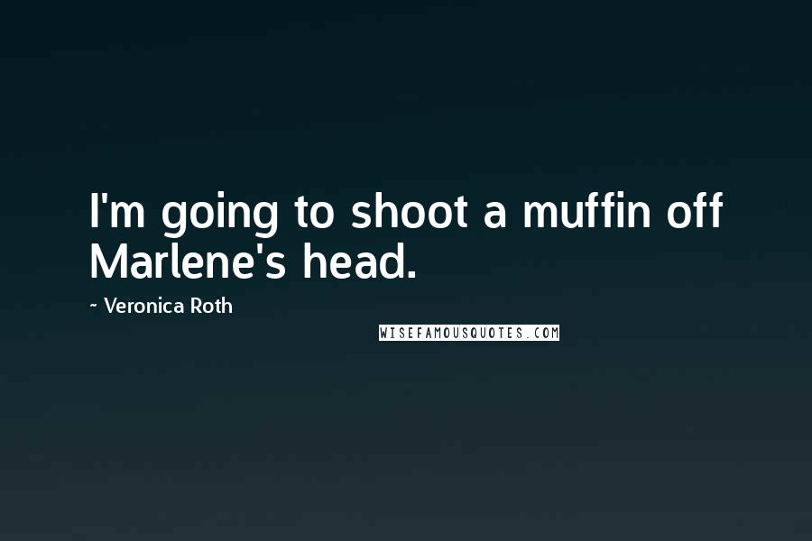 Veronica Roth Quotes: I'm going to shoot a muffin off Marlene's head.