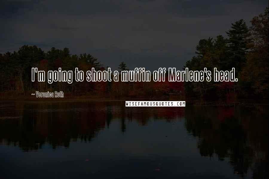 Veronica Roth Quotes: I'm going to shoot a muffin off Marlene's head.