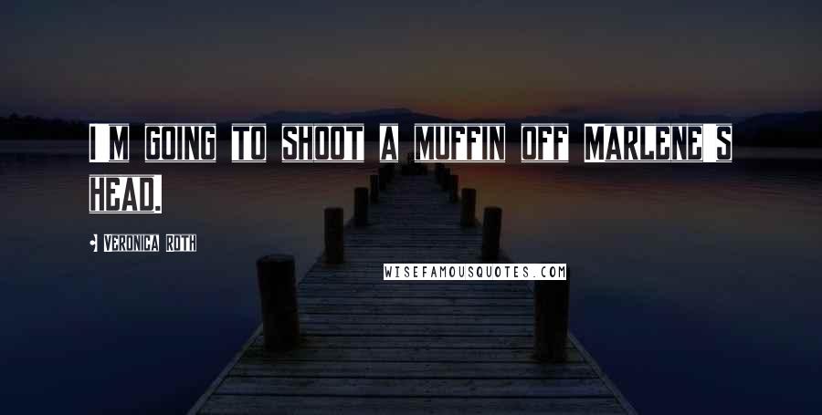 Veronica Roth Quotes: I'm going to shoot a muffin off Marlene's head.