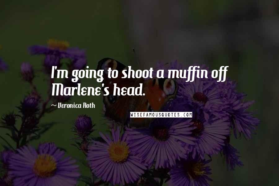 Veronica Roth Quotes: I'm going to shoot a muffin off Marlene's head.