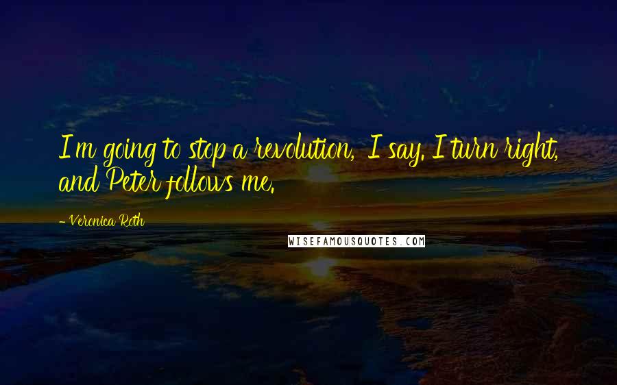 Veronica Roth Quotes: I'm going to stop a revolution,' I say. I turn right, and Peter follows me.