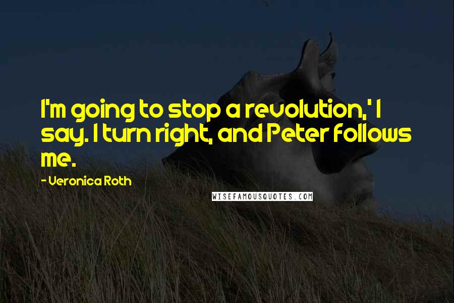 Veronica Roth Quotes: I'm going to stop a revolution,' I say. I turn right, and Peter follows me.