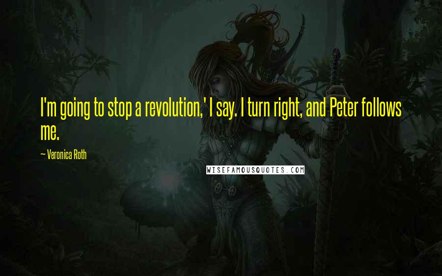 Veronica Roth Quotes: I'm going to stop a revolution,' I say. I turn right, and Peter follows me.