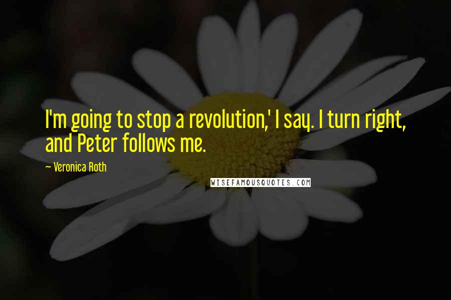 Veronica Roth Quotes: I'm going to stop a revolution,' I say. I turn right, and Peter follows me.