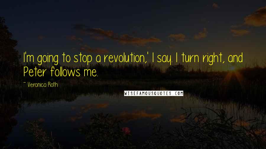 Veronica Roth Quotes: I'm going to stop a revolution,' I say. I turn right, and Peter follows me.