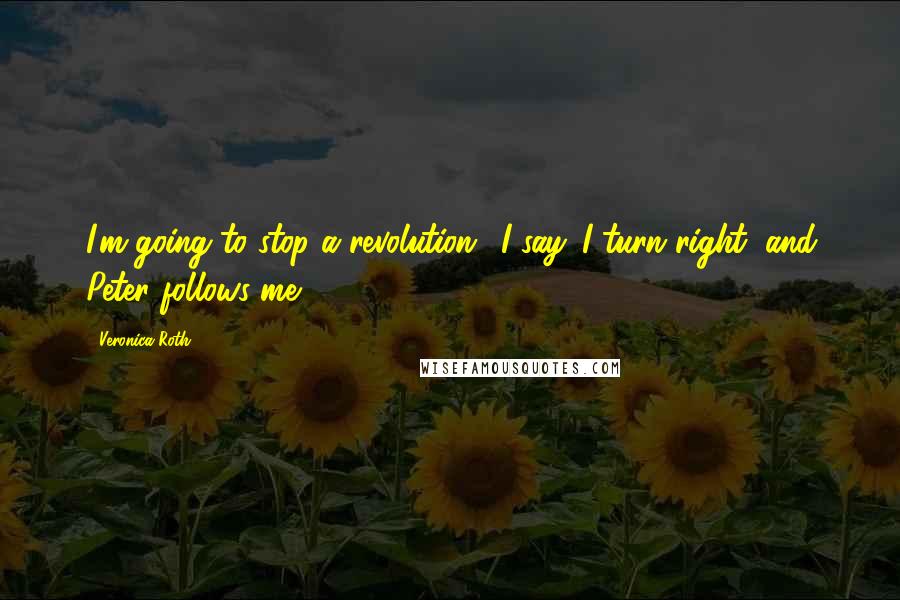 Veronica Roth Quotes: I'm going to stop a revolution,' I say. I turn right, and Peter follows me.