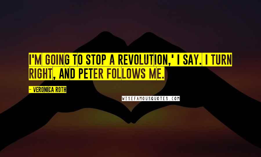 Veronica Roth Quotes: I'm going to stop a revolution,' I say. I turn right, and Peter follows me.