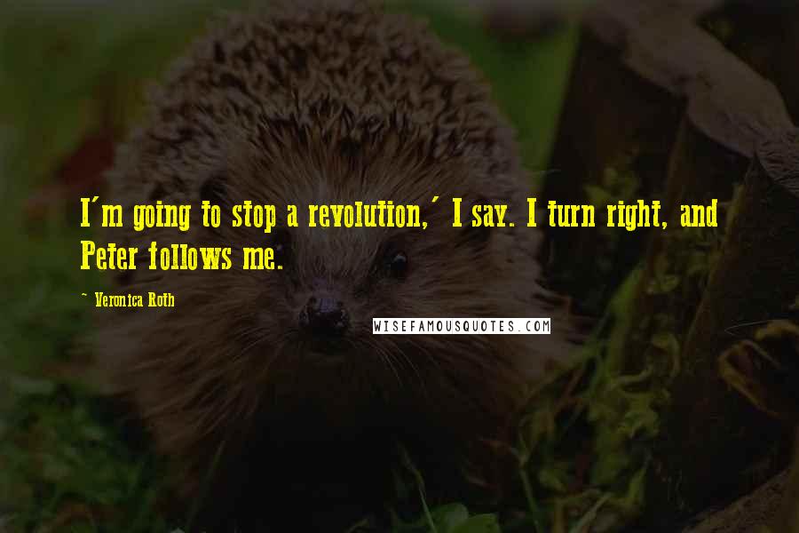 Veronica Roth Quotes: I'm going to stop a revolution,' I say. I turn right, and Peter follows me.