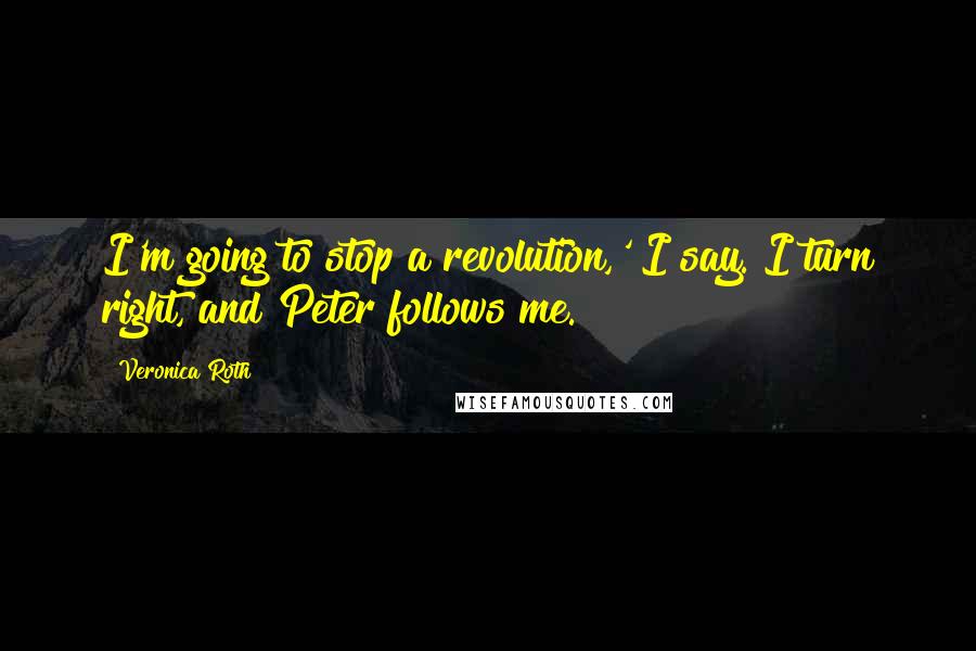 Veronica Roth Quotes: I'm going to stop a revolution,' I say. I turn right, and Peter follows me.