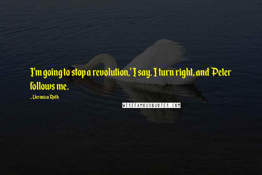 Veronica Roth Quotes: I'm going to stop a revolution,' I say. I turn right, and Peter follows me.