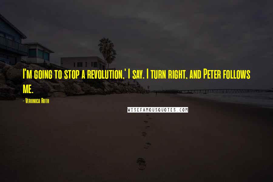 Veronica Roth Quotes: I'm going to stop a revolution,' I say. I turn right, and Peter follows me.