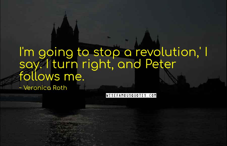 Veronica Roth Quotes: I'm going to stop a revolution,' I say. I turn right, and Peter follows me.