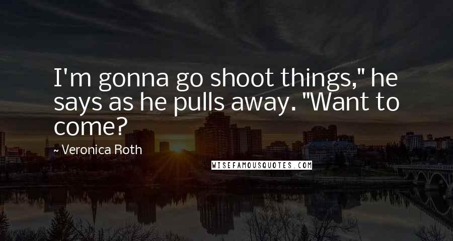 Veronica Roth Quotes: I'm gonna go shoot things," he says as he pulls away. "Want to come?