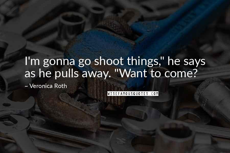 Veronica Roth Quotes: I'm gonna go shoot things," he says as he pulls away. "Want to come?