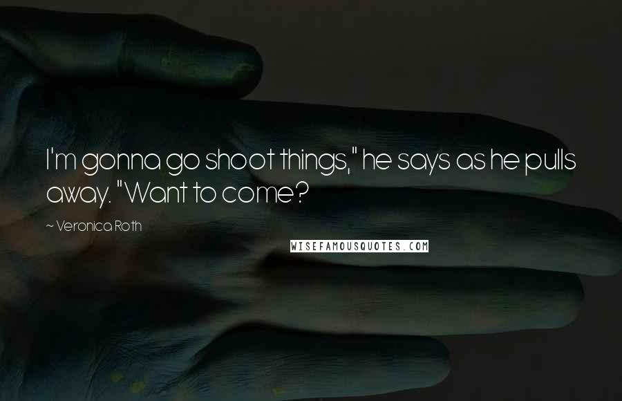 Veronica Roth Quotes: I'm gonna go shoot things," he says as he pulls away. "Want to come?