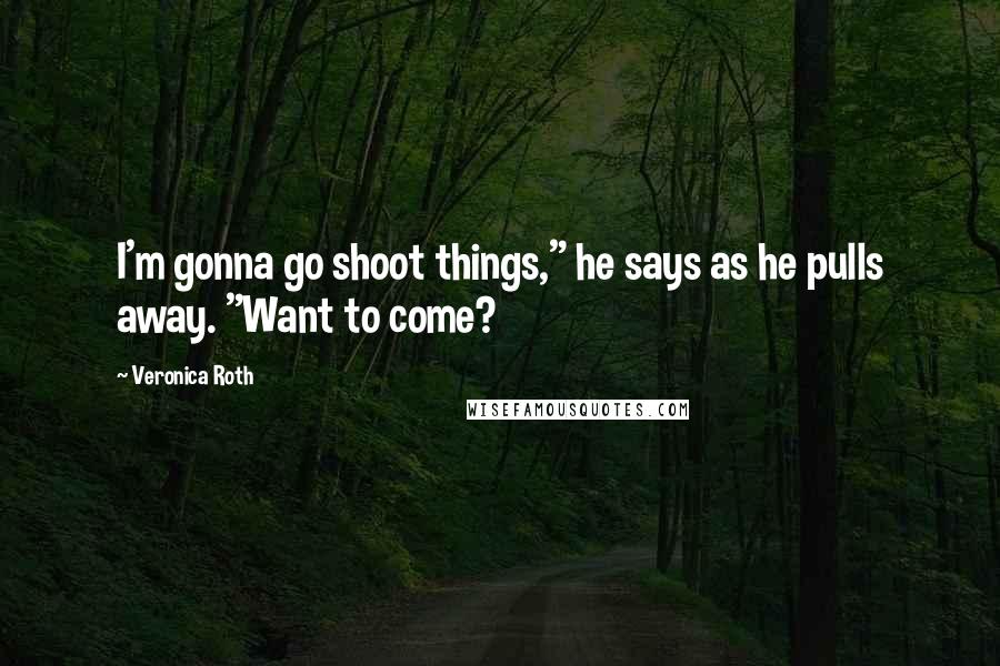 Veronica Roth Quotes: I'm gonna go shoot things," he says as he pulls away. "Want to come?